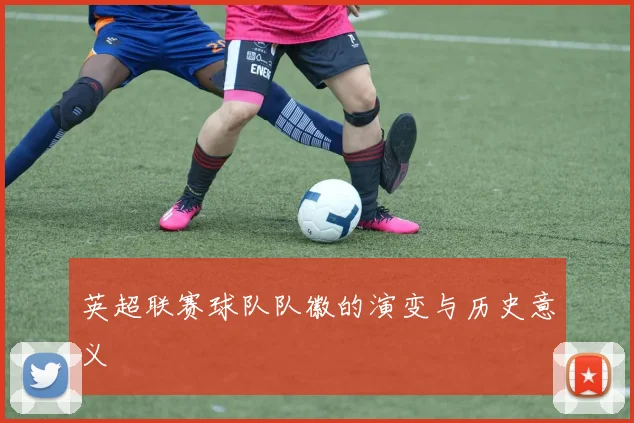 英超联赛球队队徽的演变与历史意义