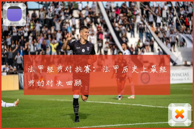 法甲经典对抗赛：法甲历史上最经典的对决回顾