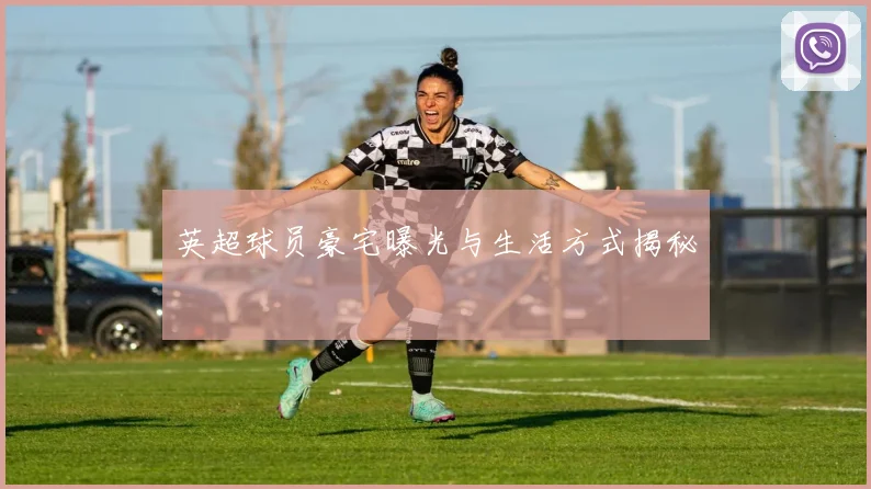 英超球员豪宅曝光与生活方式揭秘