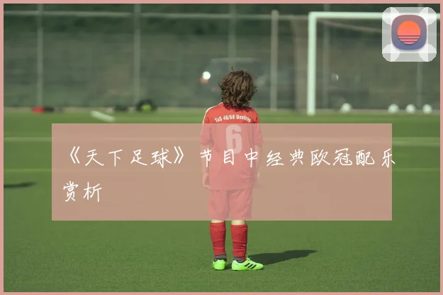 《天下足球》节目中经典欧冠配乐赏析