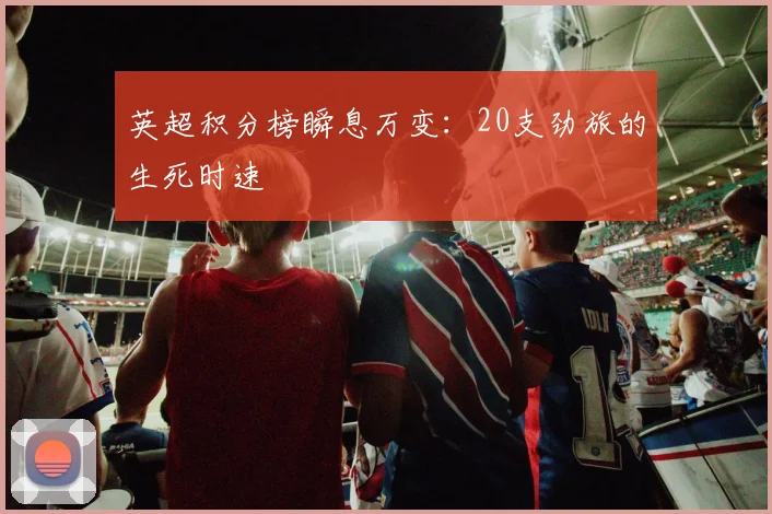 英超积分榜瞬息万变：20支劲旅的生死时速