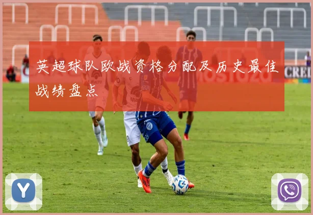 英超球队欧战资格分配及历史最佳战绩盘点