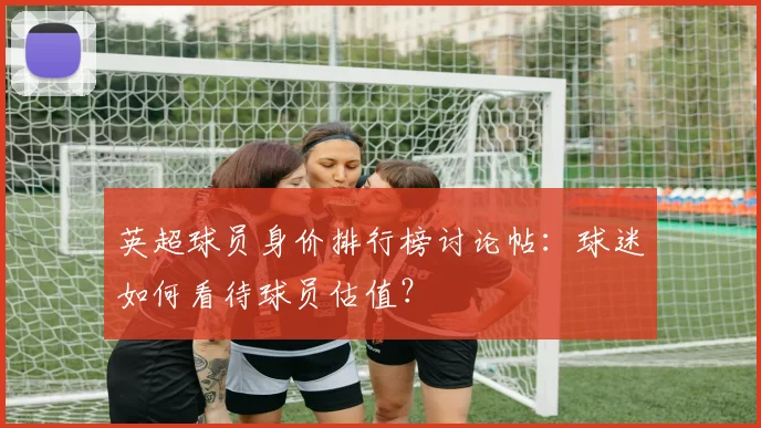 英超球员身价排行榜讨论帖：球迷如何看待球员估值？