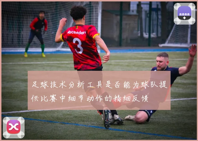 足球技术分析工具是否能为球队提供比赛中细节动作的精细反馈