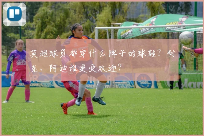 英超球员都穿什么牌子的球鞋?耐克、阿迪谁更受欢迎?