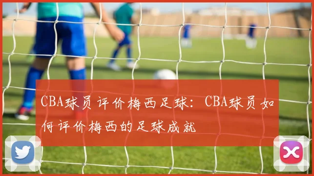 CBA球员评价梅西足球:CBA球员如何评价梅西的足球成就