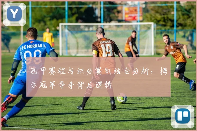 西甲赛程与积分赛制结合分析，揭示冠军争夺背后逻辑