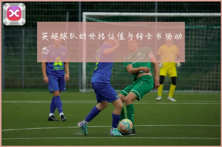 英超球队的价格估值与转会市场动态